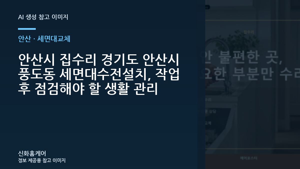 안산시 집수리 경기도 안산시 풍도동 세면대수전설치, 작업 후 점검해야 할 생활 관리